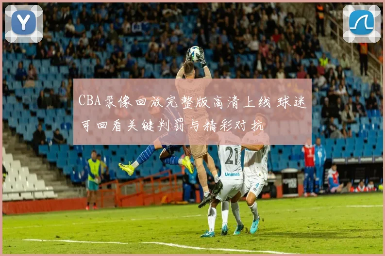 CBA录像回放完整版高清上线 球迷可回看关键判罚与精彩对抗