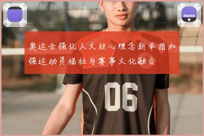 奥运会强化人文核心理念新举措加强运动员福祉与赛事文化融合