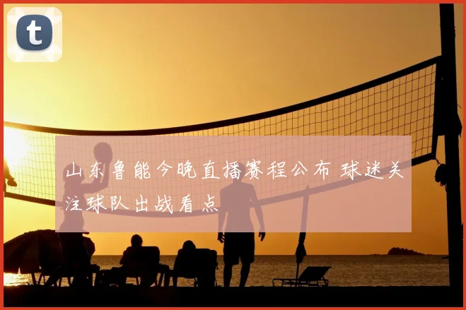 山东鲁能今晚直播赛程公布 球迷关注球队出战看点