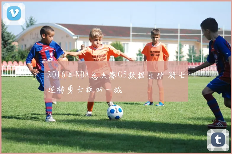 2016年NBA总决赛G5数据出炉 骑士逆转勇士扳回一城