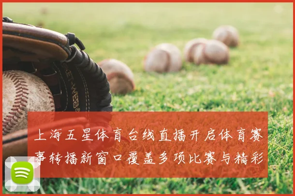上海五星体育台线直播开启体育赛事转播新窗口覆盖多项比赛与精彩看点