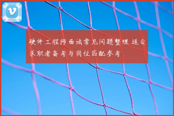 硬件工程师面试常见问题整理 适合求职者备考与岗位匹配参考
