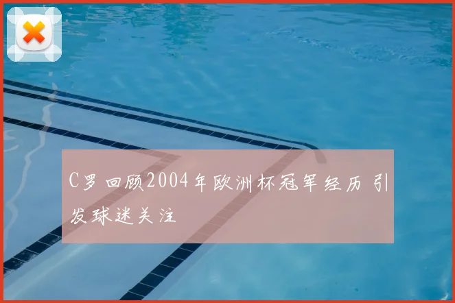 C罗回顾2004年欧洲杯冠军经历 引发球迷关注