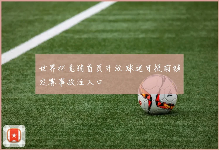 世界杯竞猜首页开放 球迷可提前锁定赛事投注入口