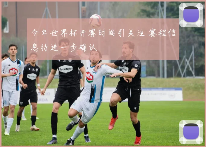 今年世界杯开赛时间引关注 赛程信息待进一步确认