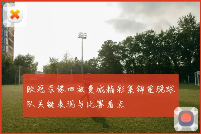 欧冠录像回放曼城精彩集锦重现球队关键表现与比赛看点