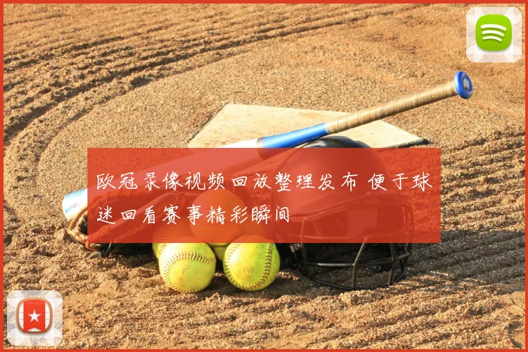 欧冠录像视频回放整理发布 便于球迷回看赛事精彩瞬间