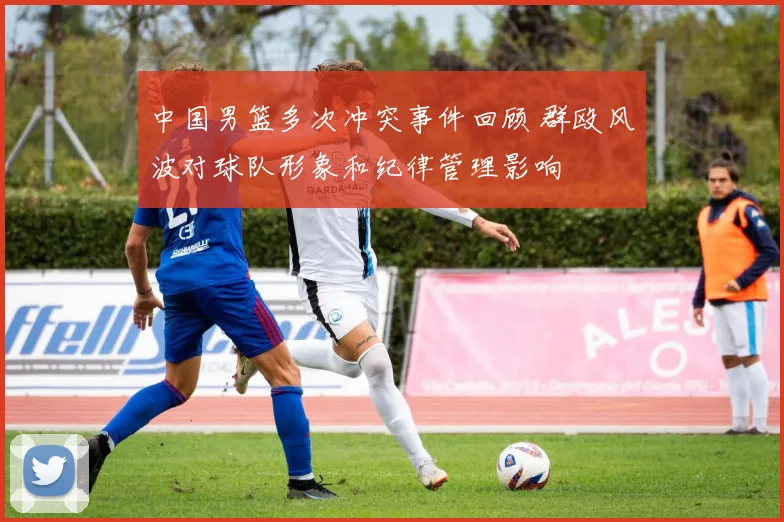 中国男篮多次冲突事件回顾 群殴风波对球队形象和纪律管理影响