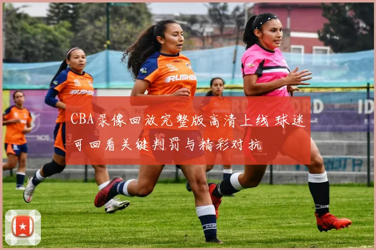 CBA录像回放完整版高清上线 球迷可回看关键判罚与精彩对抗