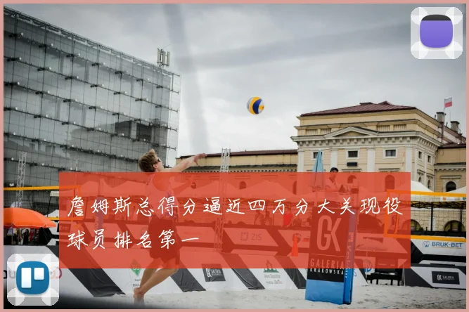 詹姆斯总得分逼近四万分大关现役球员排名第一