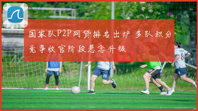 国家队P2P网贷排名出炉 多队积分竞争收官阶段悬念升级