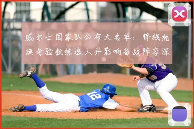 威尔士国家队公布大名单，锋线轮换考验教练选人并影响备战阵容深度