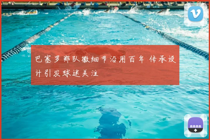 巴塞罗那队徽细节沿用百年 传承设计引发球迷关注