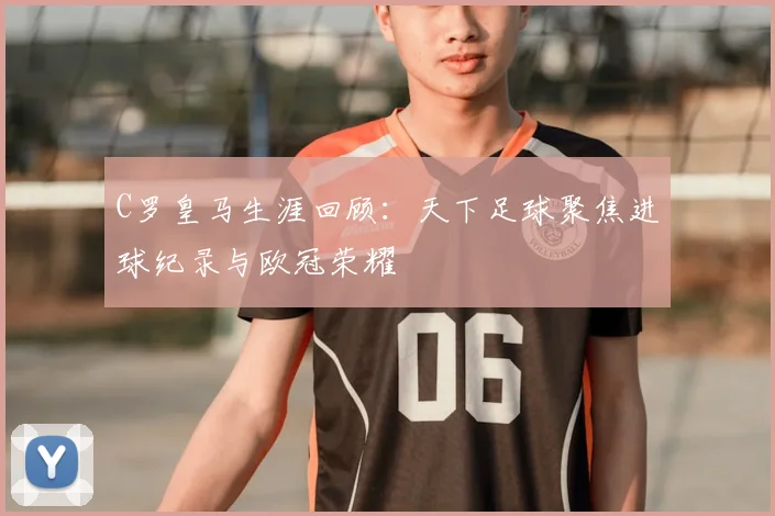 C罗皇马生涯回顾：天下足球聚焦进球纪录与欧冠荣耀