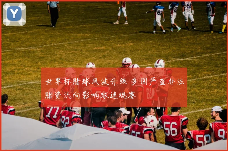 世界杯赌球风波升级 多国严查非法赌资流向影响球迷观赛