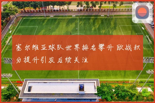 塞尔维亚球队世界排名攀升 欧战积分提升引发后续关注