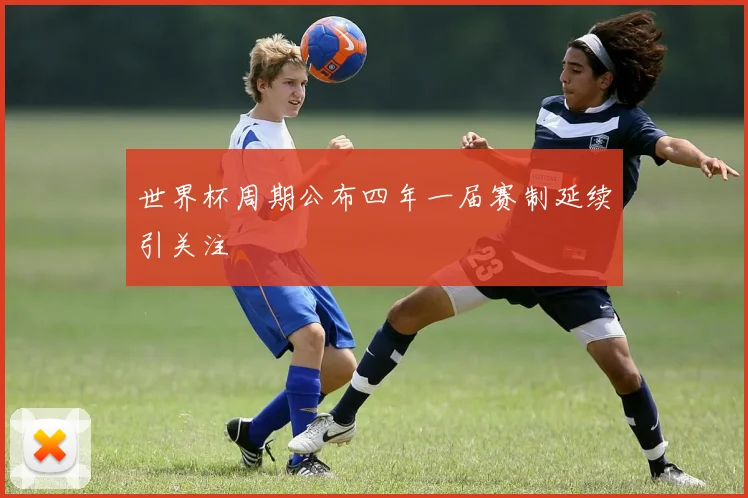 世界杯周期公布四年一届赛制延续引关注