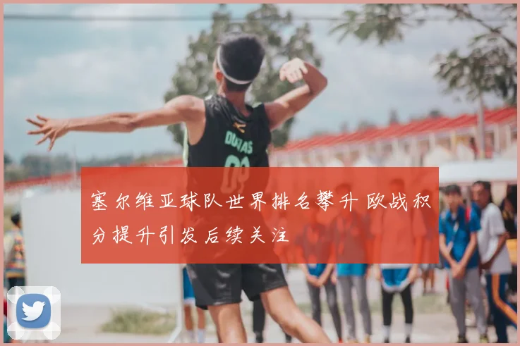 塞尔维亚球队世界排名攀升 欧战积分提升引发后续关注
