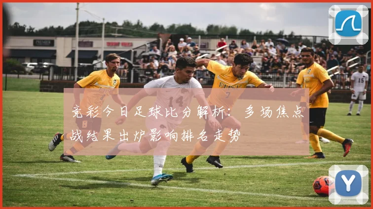 竞彩今日足球比分解析：多场焦点战结果出炉影响排名走势