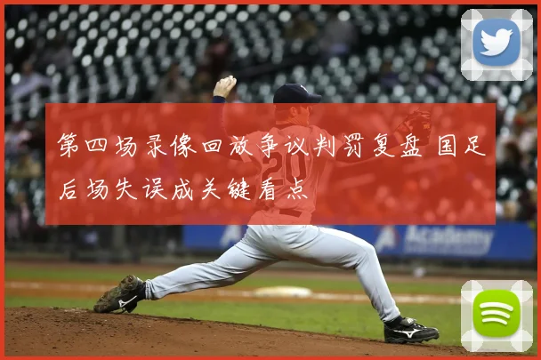 第四场录像回放争议判罚复盘 国足后场失误成关键看点
