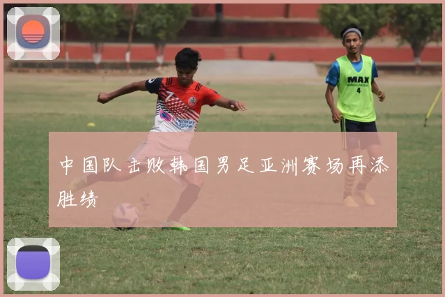 中国队击败韩国男足亚洲赛场再添胜绩