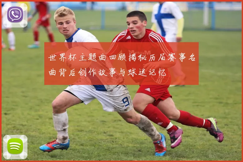 世界杯主题曲回顾揭秘历届赛事名曲背后创作故事与球迷记忆