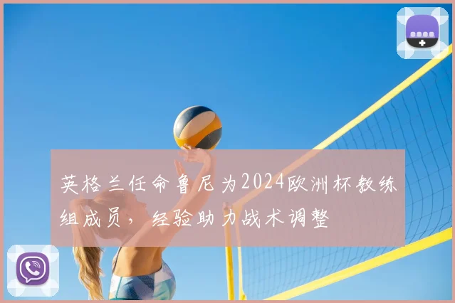 英格兰任命鲁尼为2024欧洲杯教练组成员,经验助力战术调整