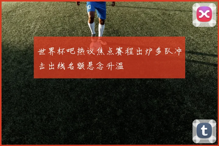 世界杯吧热议焦点赛程出炉多队冲击出线名额悬念升温