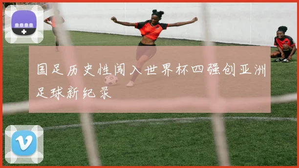国足历史性闯入世界杯四强创亚洲足球新纪录