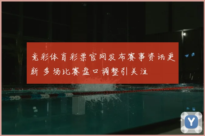 竞彩体育彩票官网发布赛事资讯更新 多场比赛盘口调整引关注
