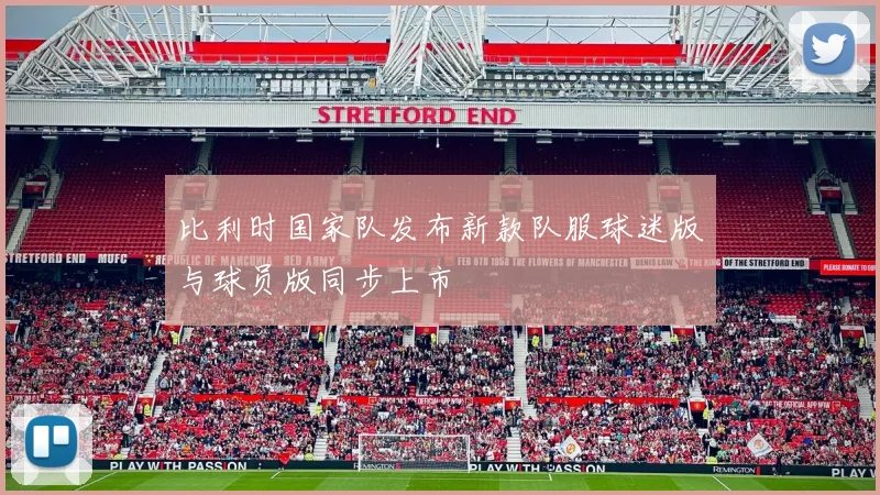 比利时国家队发布新款队服球迷版与球员版同步上市