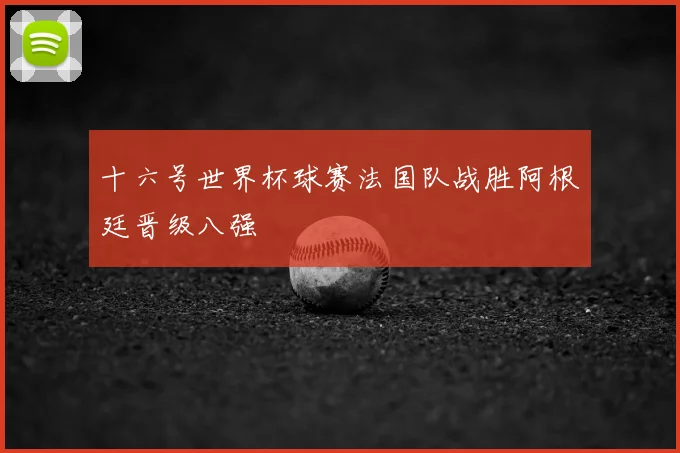 十六号世界杯球赛法国队战胜阿根廷晋级八强