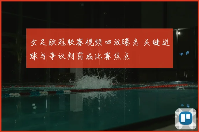 女足欧冠联赛视频回放曝光 关键进球与争议判罚成比赛焦点