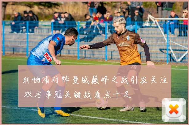 利物浦对阵曼城巅峰之战引发关注 双方争冠关键战看点十足