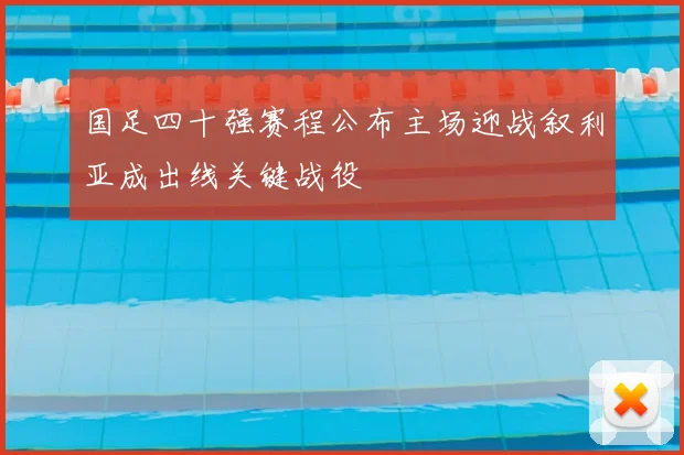 国足四十强赛程公布主场迎战叙利亚成出线关键战役