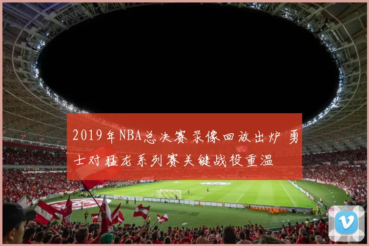 2019年NBA总决赛录像回放出炉 勇士对猛龙系列赛关键战役重温
