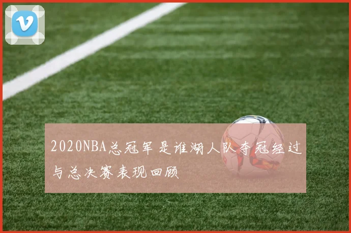 2020NBA总冠军是谁湖人队夺冠经过与总决赛表现回顾