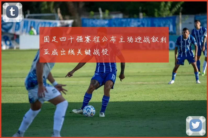 国足四十强赛程公布主场迎战叙利亚成出线关键战役