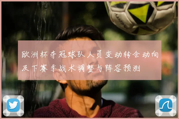 欧洲杯夺冠球队人员变动转会动向及下赛季战术调整与阵容预测
