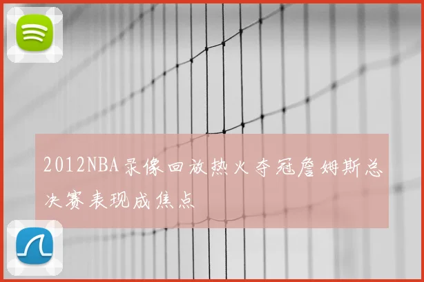 2012NBA录像回放热火夺冠詹姆斯总决赛表现成焦点