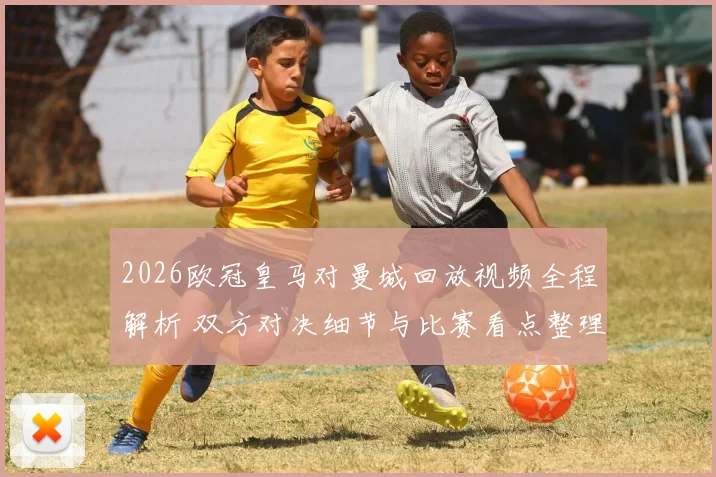 2026欧冠皇马对曼城回放视频全程解析 双方对决细节与比赛看点整理