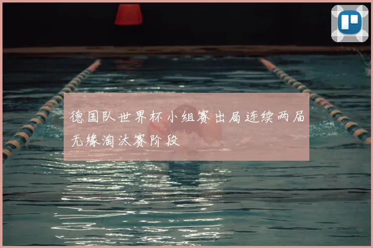 德国队世界杯小组赛出局连续两届无缘淘汰赛阶段