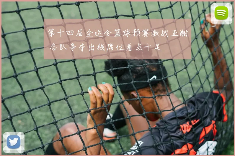 第十四届全运会篮球预赛激战正酣 各队争夺出线席位看点十足