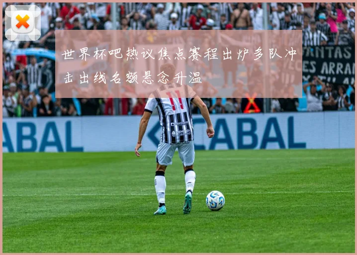 世界杯吧热议焦点赛程出炉多队冲击出线名额悬念升温