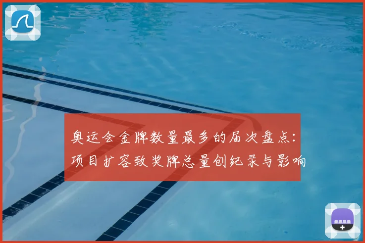 奥运会金牌数量最多的届次盘点:项目扩容致奖牌总量创纪录与影响