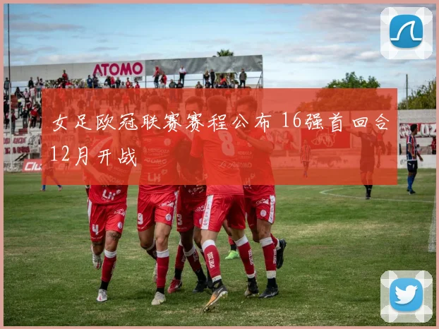 女足欧冠联赛赛程公布 16强首回合12月开战
