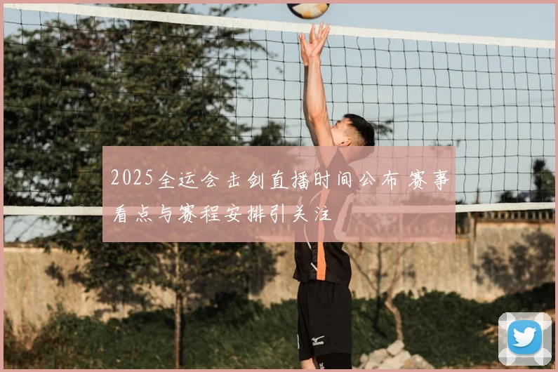 2025全运会击剑直播时间公布 赛事看点与赛程安排引关注
