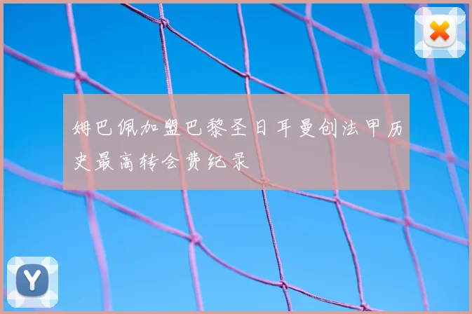 姆巴佩加盟巴黎圣日耳曼创法甲历史最高转会费纪录