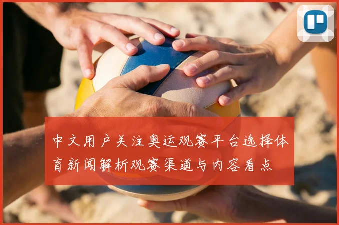 中文用户关注奥运观赛平台选择体育新闻解析观赛渠道与内容看点