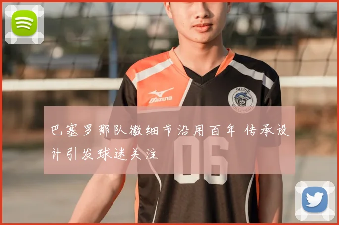 巴塞罗那队徽细节沿用百年 传承设计引发球迷关注